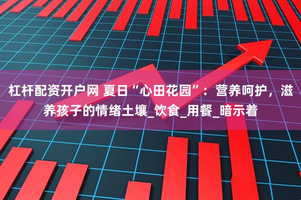 杠杆配资开户网 夏日“心田花园”：营养呵护，滋养孩子的情绪土壤_饮食_用餐_暗示着