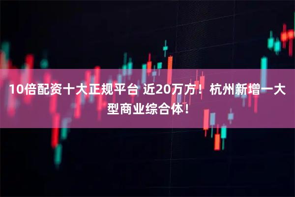 10倍配资十大正规平台 近20万方！杭州新增一大型商业综合体！