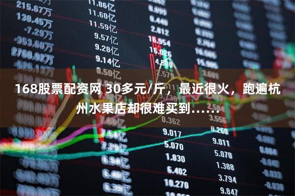 168股票配资网 30多元/斤，最近很火，跑遍杭州水果店却很难买到……