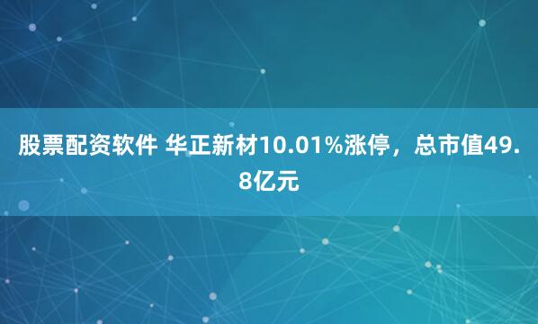 股票配资软件 华正新材10.01%涨停，总市值49.8亿元