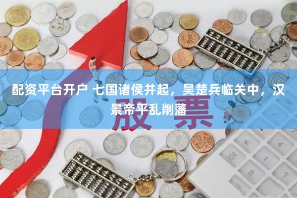 配资平台开户 七国诸侯并起，吴楚兵临关中，汉景帝平乱削藩