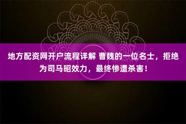 地方配资网开户流程详解 曹魏的一位名士，拒绝为司马昭效力，最终惨遭杀害！