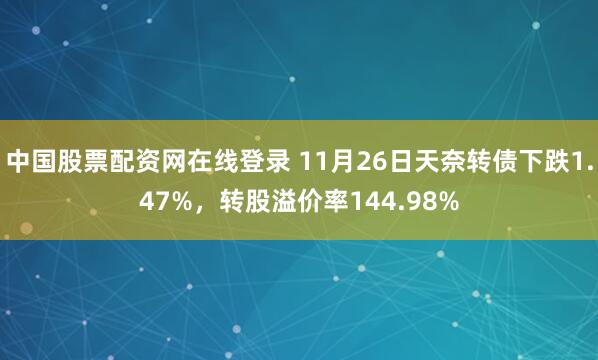 中国股票配资网在线登录 11月26日天奈转债下跌1.47%，转股溢价率144.98%