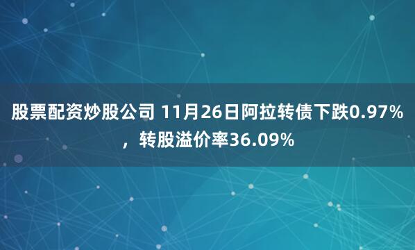 股票配资炒股公司 11月26日阿拉转债下跌0.97%，转股溢价率36.09%