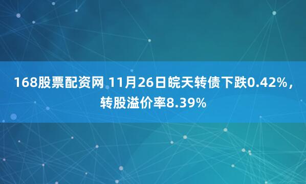 168股票配资网 11月26日皖天转债下跌0.42%，转股溢价率8.39%