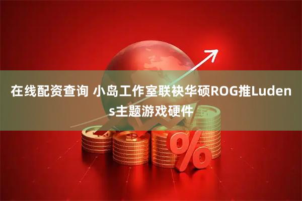 在线配资查询 小岛工作室联袂华硕ROG推Ludens主题游戏硬件
