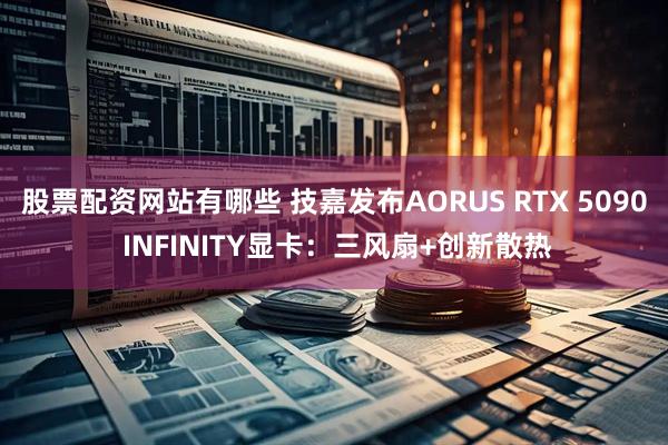 股票配资网站有哪些 技嘉发布AORUS RTX 5090 INFINITY显卡：三风扇+创新散热