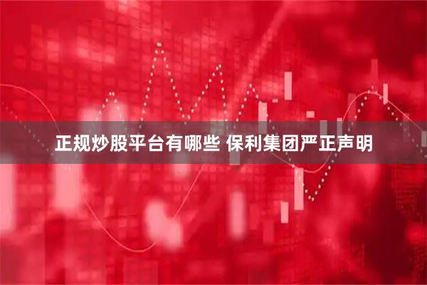 正规炒股平台有哪些 保利集团严正声明