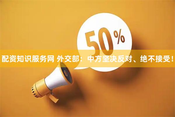 配资知识服务网 外交部：中方坚决反对、绝不接受！